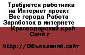 Требуются работники на Интернет-проект - Все города Работа » Заработок в интернете   . Краснодарский край,Сочи г.